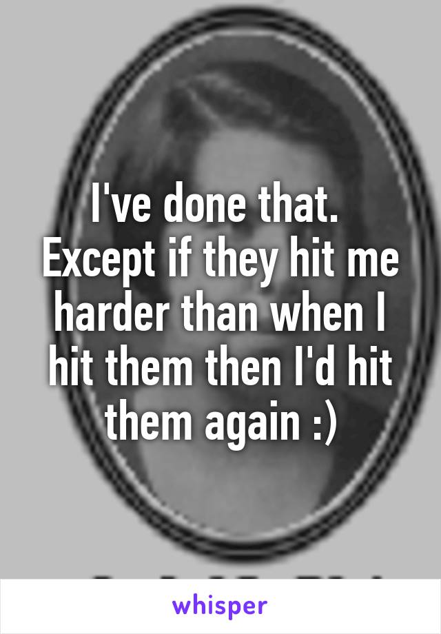 I've done that. 
Except if they hit me harder than when I hit them then I'd hit them again :)