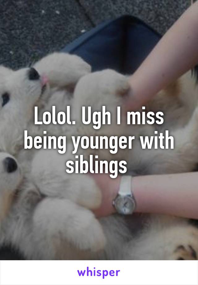 Lolol. Ugh I miss being younger with siblings 