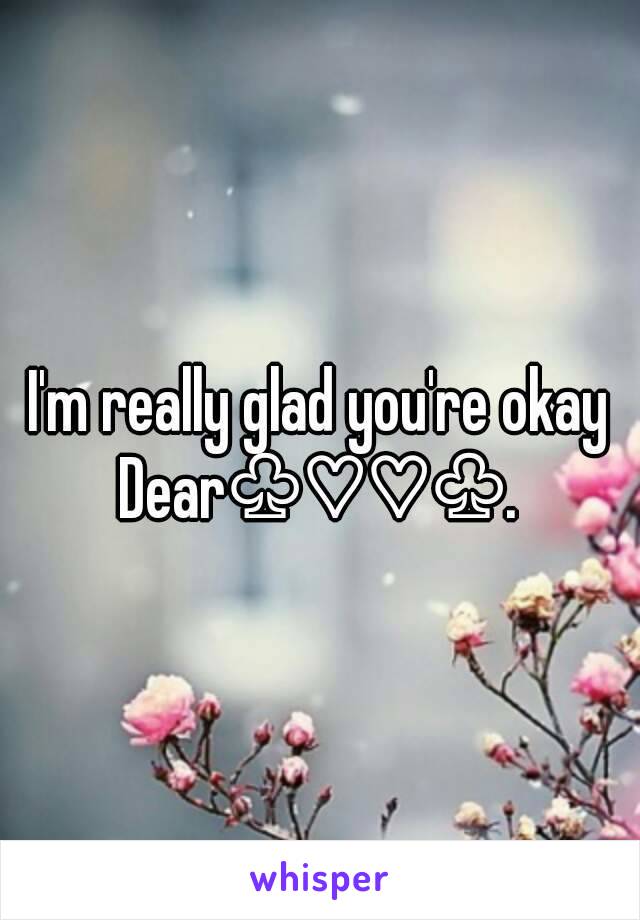 I'm really glad you're okay
Dear♧♡♡♧.