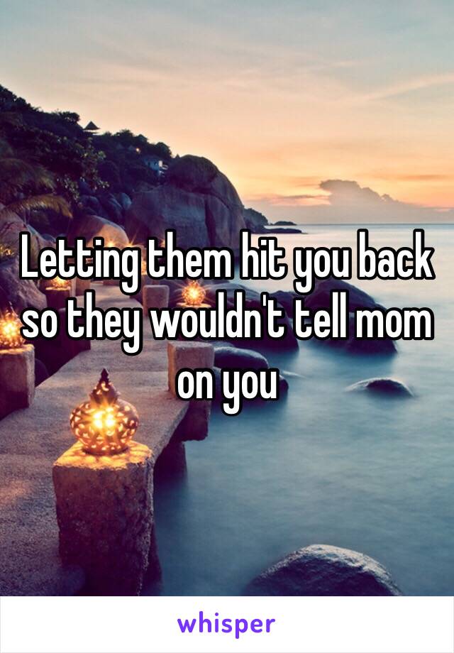 Letting them hit you back so they wouldn't tell mom on you