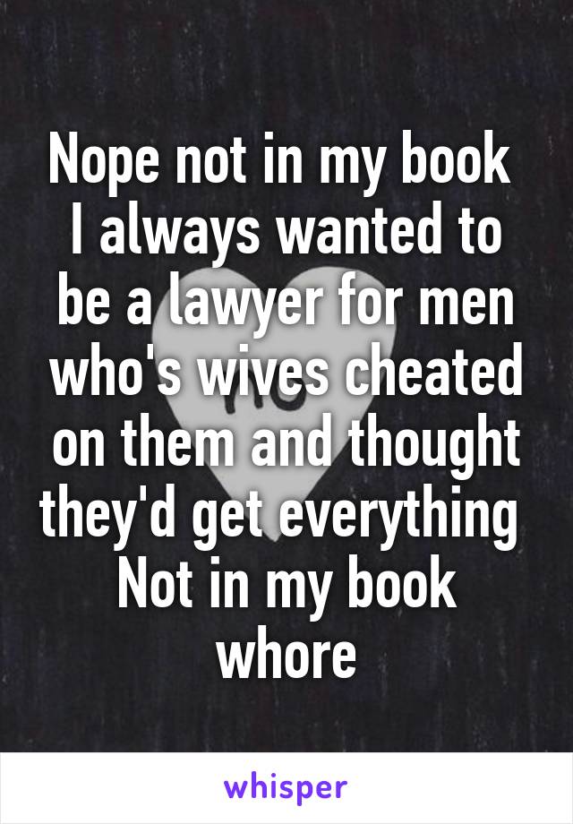 Nope not in my book 
I always wanted to be a lawyer for men who's wives cheated on them and thought they'd get everything 
Not in my book whore