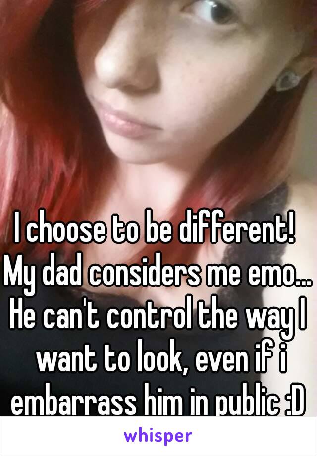 I choose to be different! 
My dad considers me emo...
He can't control the way I want to look, even if i embarrass him in public :D 
