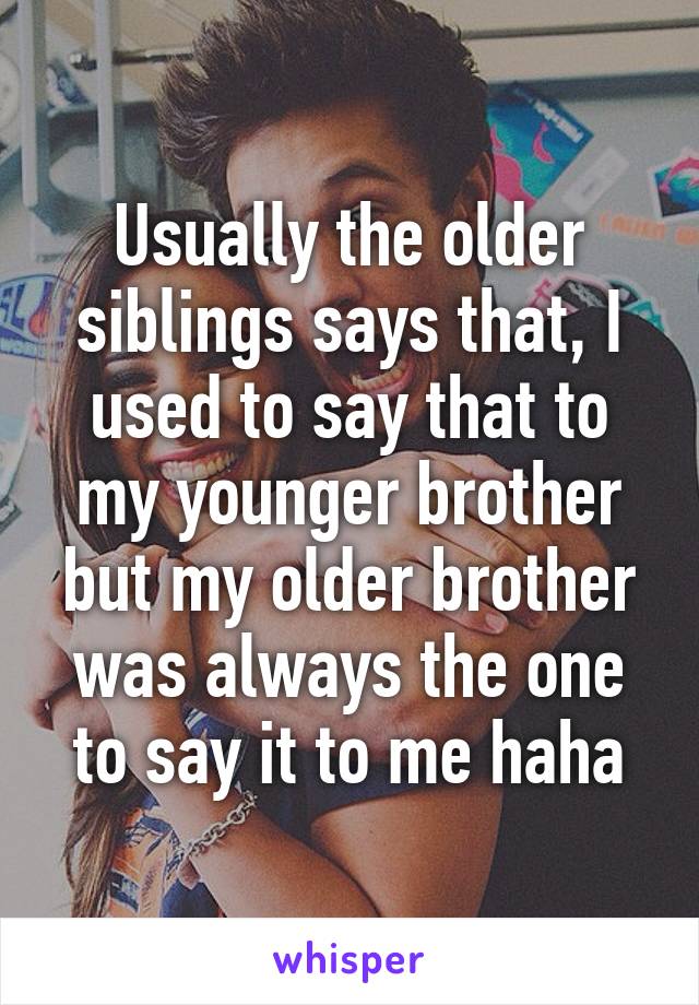 Usually the older siblings says that, I used to say that to my younger brother but my older brother was always the one to say it to me haha