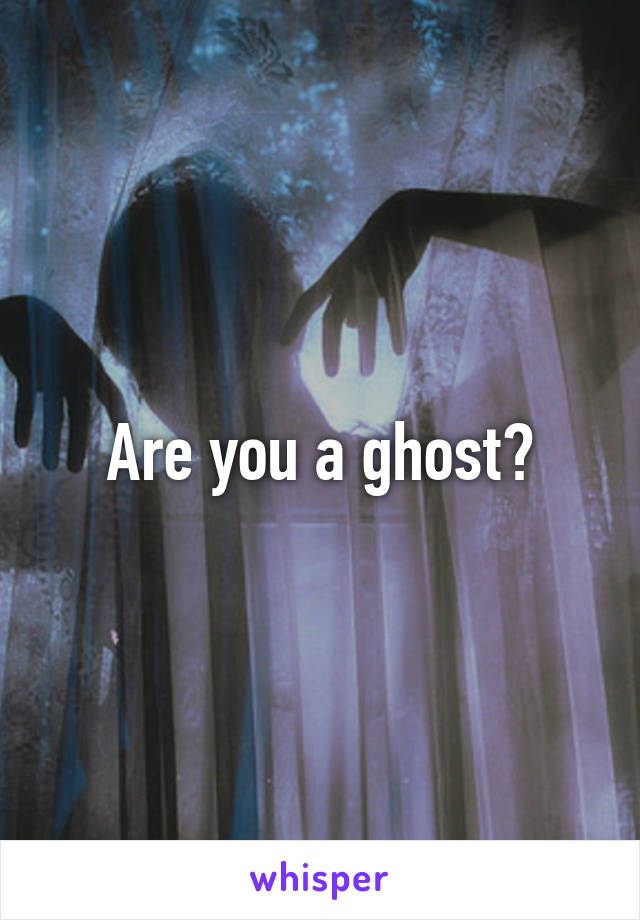 Are you a ghost?