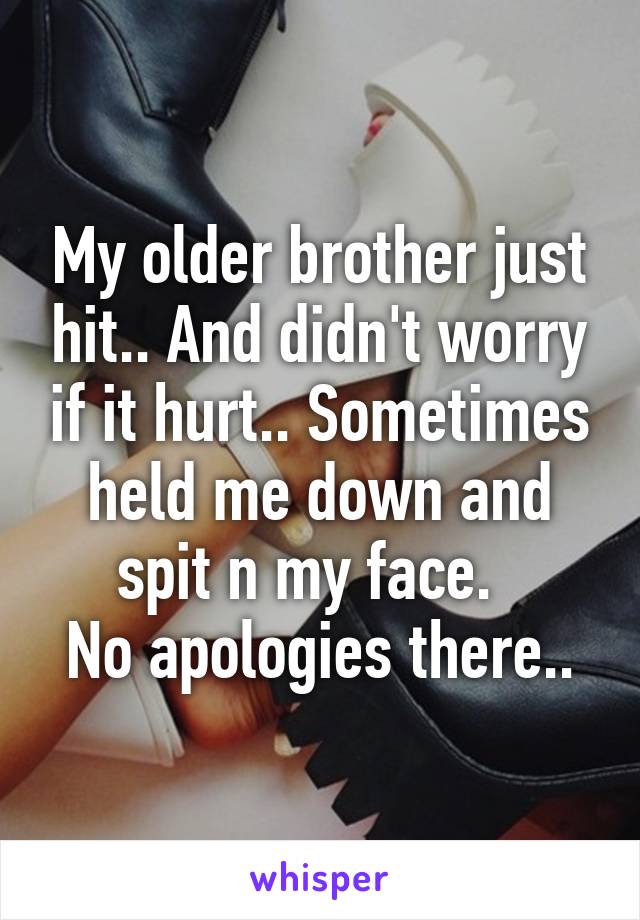 My older brother just hit.. And didn't worry if it hurt.. Sometimes held me down and spit n my face.  
No apologies there..