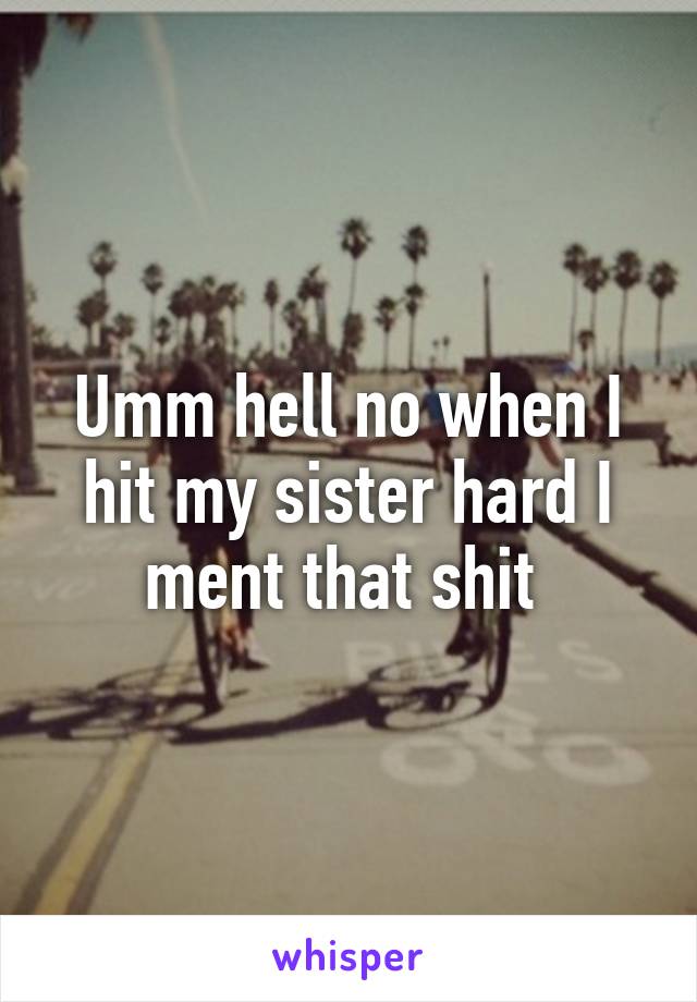 Umm hell no when I hit my sister hard I ment that shit 