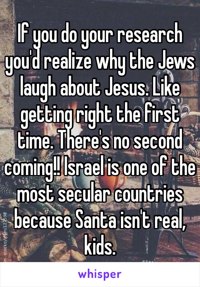 If you do your research you'd realize why the Jews laugh about Jesus. Like getting right the first time. There's no second coming!! Israel is one of the most secular countries because Santa isn't real, kids. 