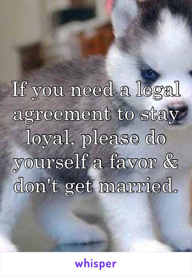 If you need a legal agreement to stay loyal, please do yourself a favor & don't get married.