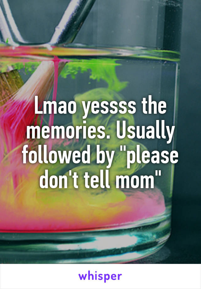 Lmao yessss the memories. Usually followed by "please don't tell mom"