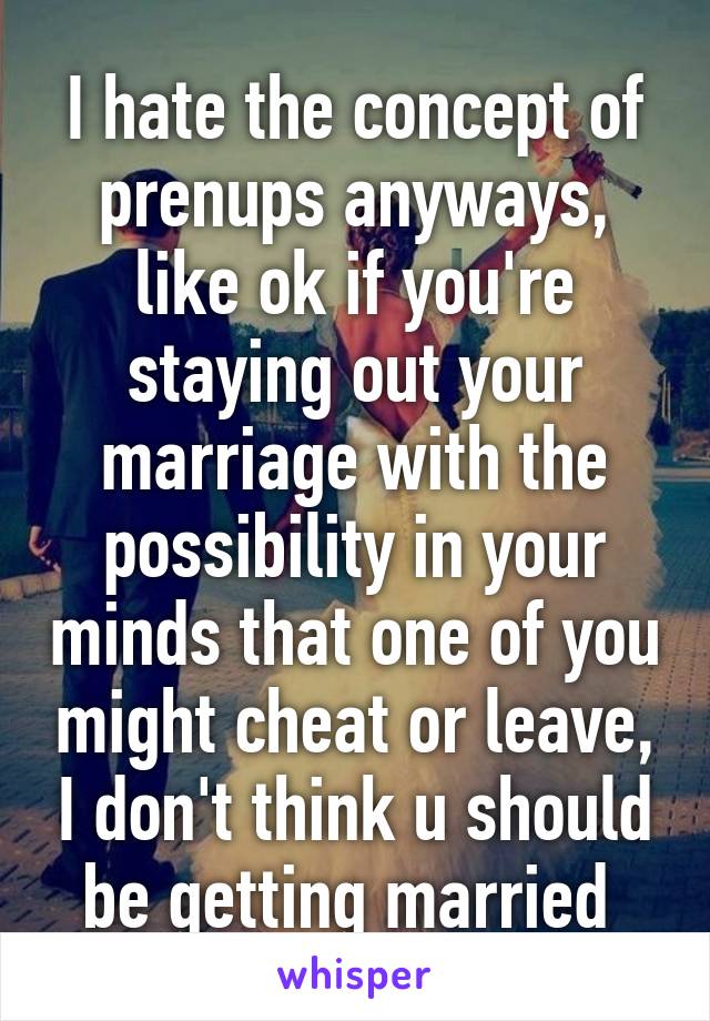 I hate the concept of prenups anyways, like ok if you're staying out your marriage with the possibility in your minds that one of you might cheat or leave, I don't think u should be getting married 