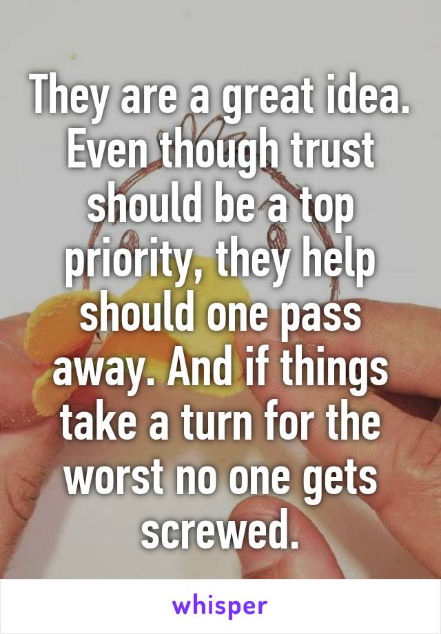 They are a great idea. Even though trust should be a top priority, they help should one pass away. And if things take a turn for the worst no one gets screwed.