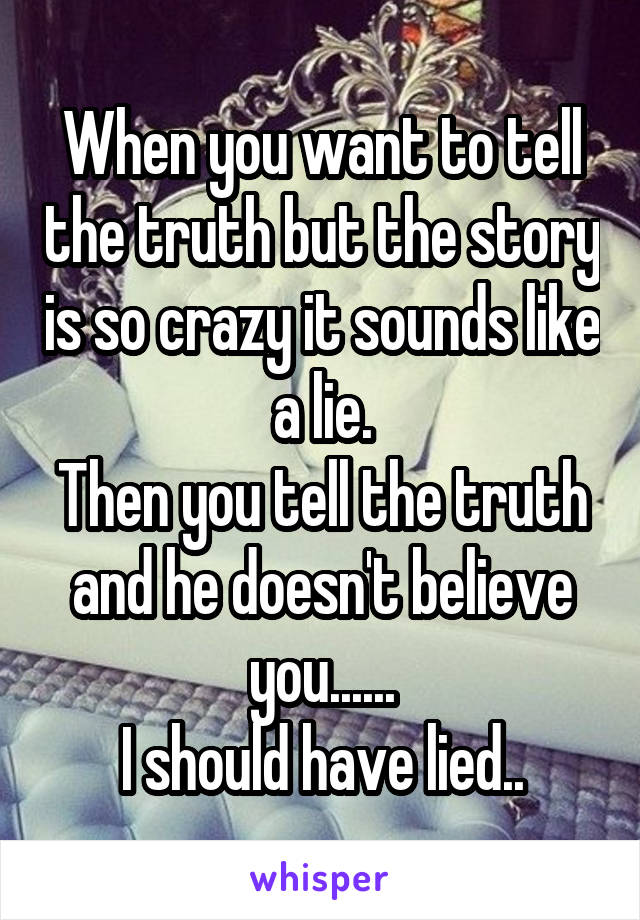 When you want to tell the truth but the story is so crazy it sounds like a lie.
Then you tell the truth and he doesn't believe you......
I should have lied..
