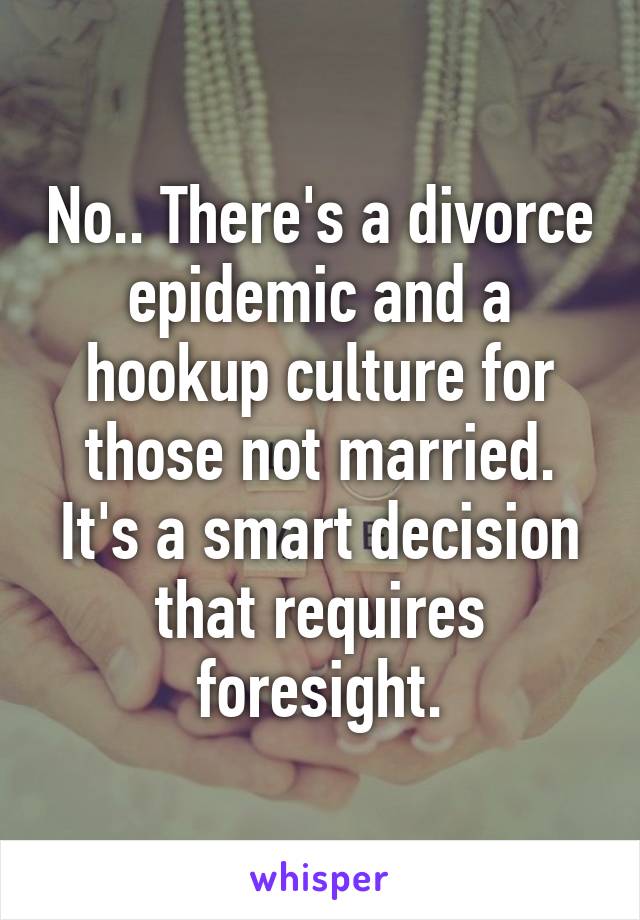 No.. There's a divorce epidemic and a hookup culture for those not married. It's a smart decision that requires foresight.