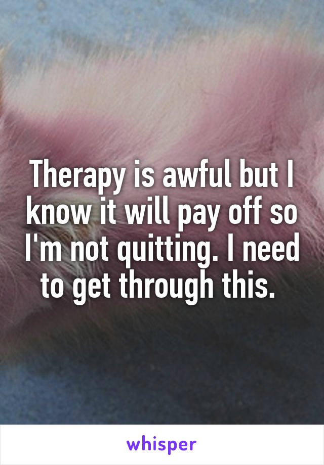 Therapy is awful but I know it will pay off so I'm not quitting. I need to get through this. 