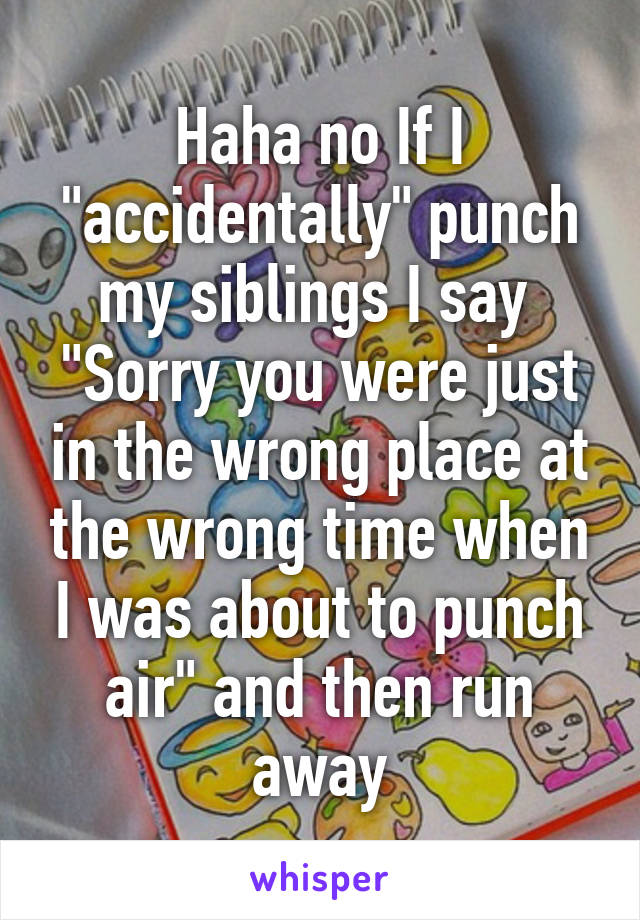 Haha no If I "accidentally" punch my siblings I say 
"Sorry you were just in the wrong place at the wrong time when I was about to punch air" and then run away