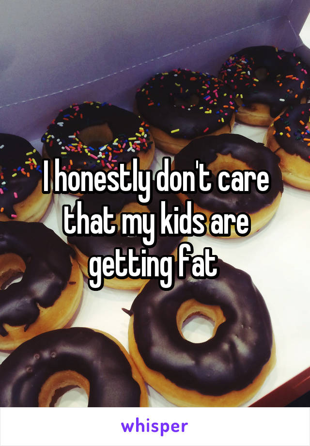 I honestly don't care that my kids are getting fat 