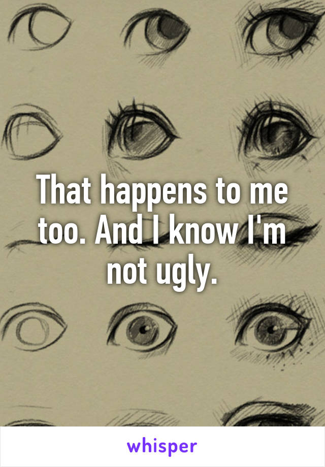 That happens to me too. And I know I'm not ugly.