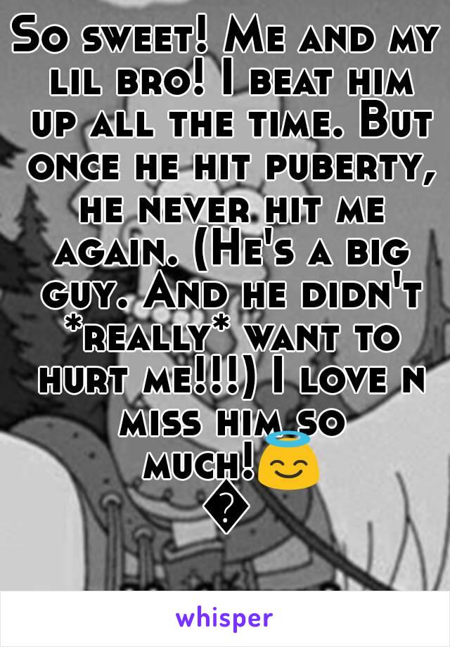 So sweet! Me and my lil bro! I beat him up all the time. But once he hit puberty, he never hit me again. (He's a big guy. And he didn't *really* want to hurt me!!!) I love n miss him so much!😇😈