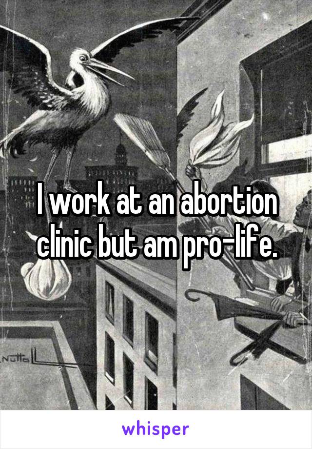 I work at an abortion clinic but am pro-life.