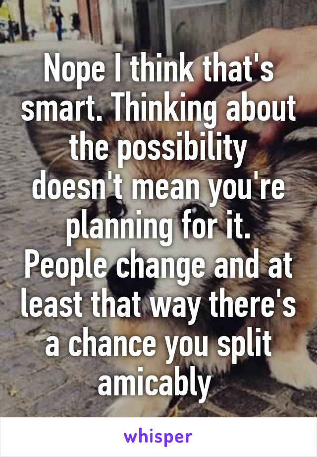 Nope I think that's smart. Thinking about the possibility doesn't mean you're planning for it. People change and at least that way there's a chance you split amicably 