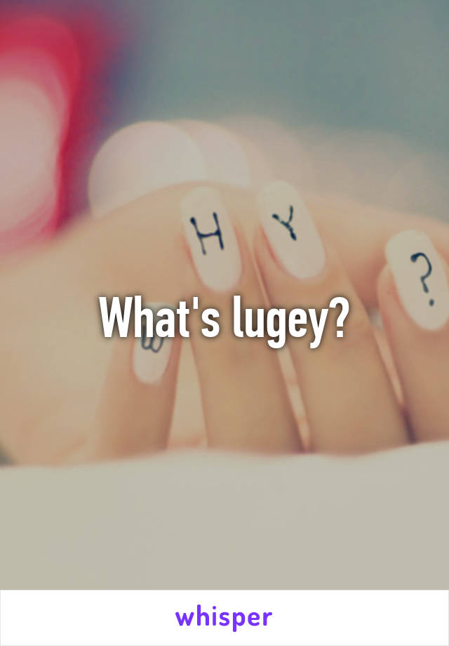 What's lugey?