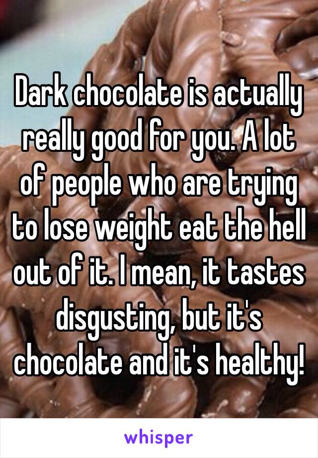 Dark chocolate is actually really good for you. A lot of people who are trying to lose weight eat the hell out of it. I mean, it tastes disgusting, but it's chocolate and it's healthy!