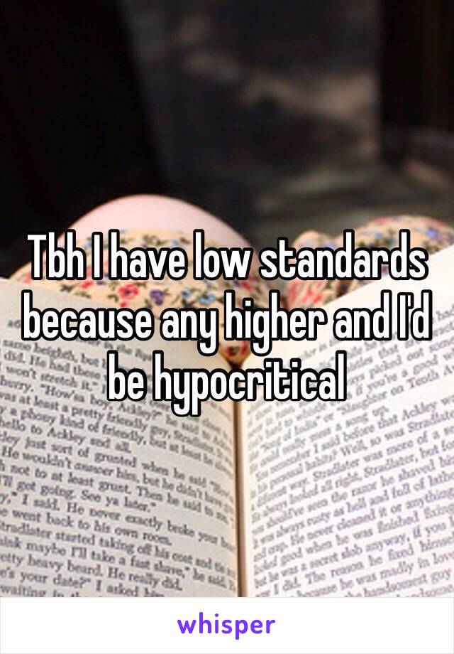 Tbh I have low standards because any higher and I'd be hypocritical