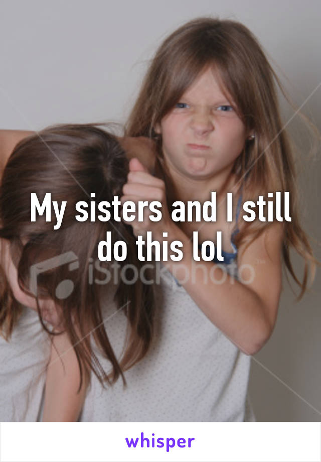 My sisters and I still do this lol