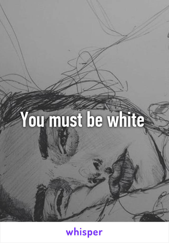 You must be white 