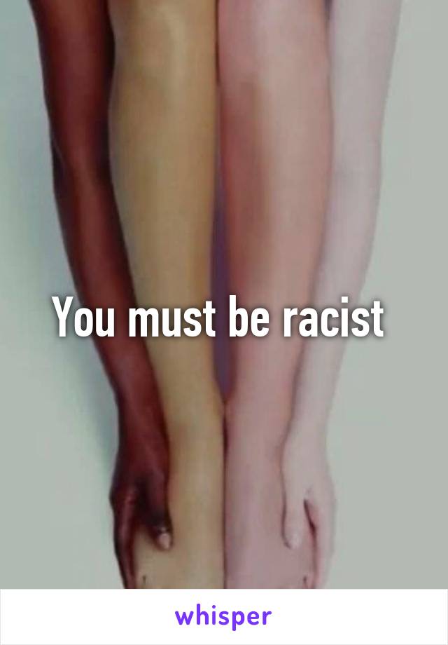 You must be racist 