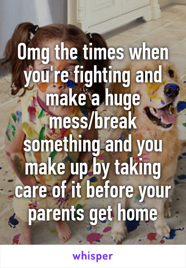 Omg the times when you're fighting and make a huge mess/break something and you make up by taking care of it before your parents get home