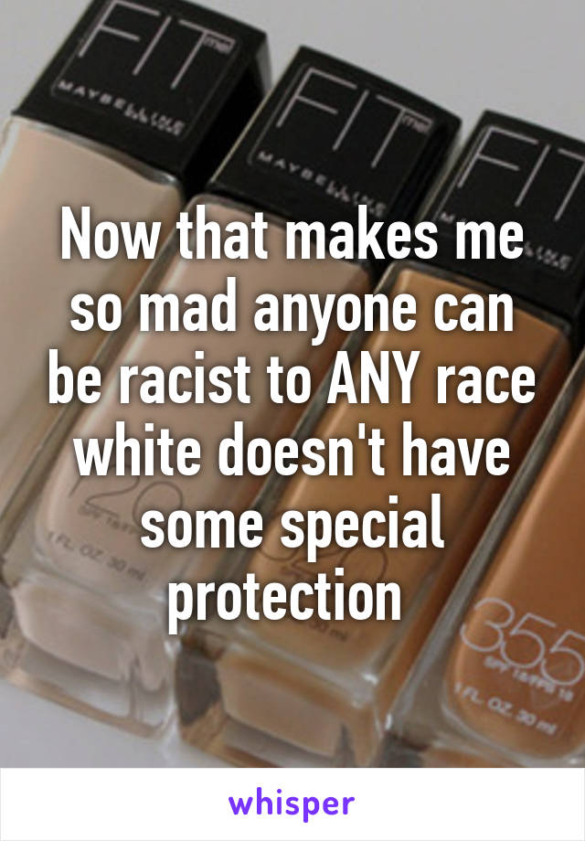 Now that makes me so mad anyone can be racist to ANY race white doesn't have some special protection 