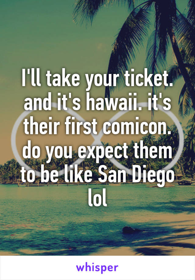 I'll take your ticket.
and it's hawaii. it's their first comicon. do you expect them to be like San Diego lol