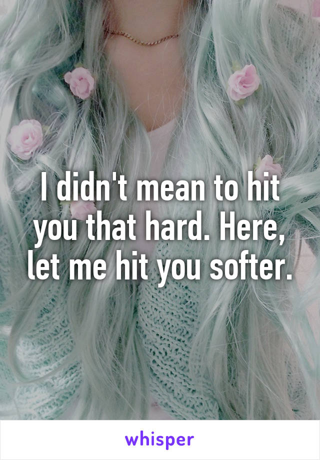 I didn't mean to hit you that hard. Here, let me hit you softer.