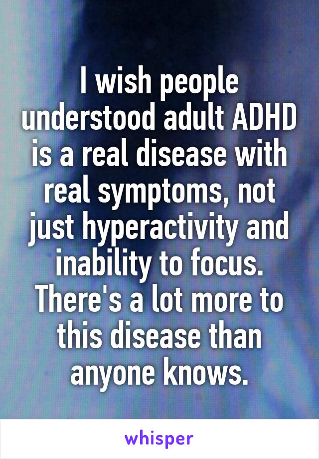 I wish people understood adult ADHD is a real disease with real symptoms, not just hyperactivity and inability to focus.
There's a lot more to this disease than anyone knows.