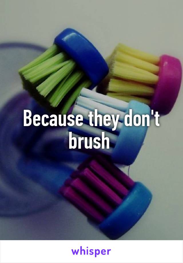 Because they don't brush 