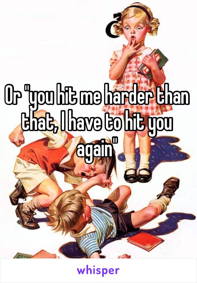 Or "you hit me harder than that, I have to hit you again"