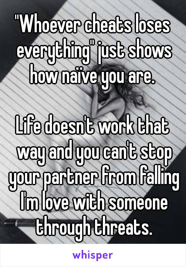 "Whoever cheats loses everything" just shows how naïve you are. 

Life doesn't work that way and you can't stop your partner from falling I'm love with someone through threats.