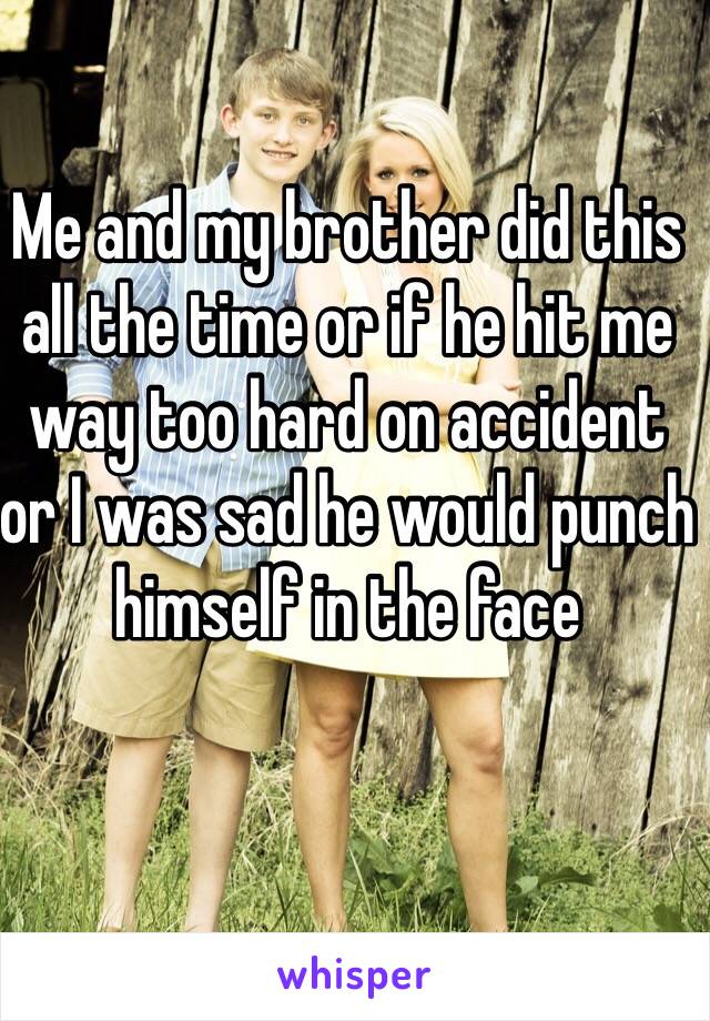 Me and my brother did this all the time or if he hit me way too hard on accident or I was sad he would punch himself in the face