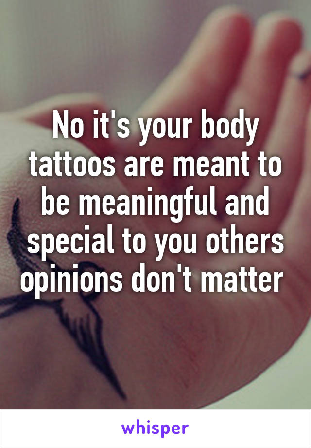 No it's your body tattoos are meant to be meaningful and special to you others opinions don't matter  