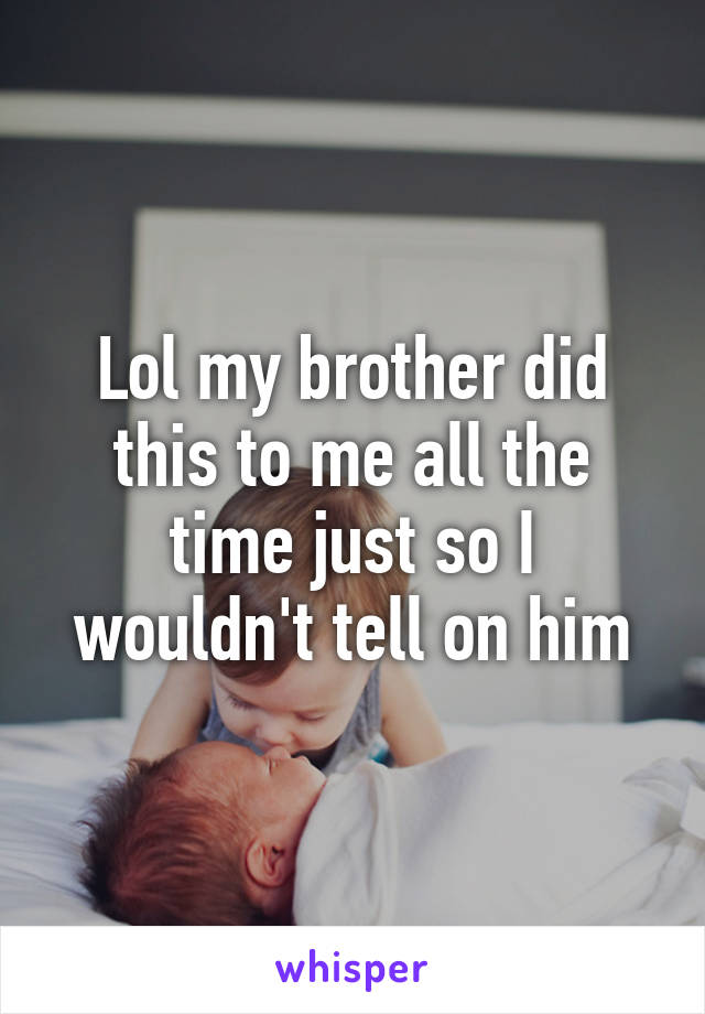 Lol my brother did this to me all the time just so I wouldn't tell on him