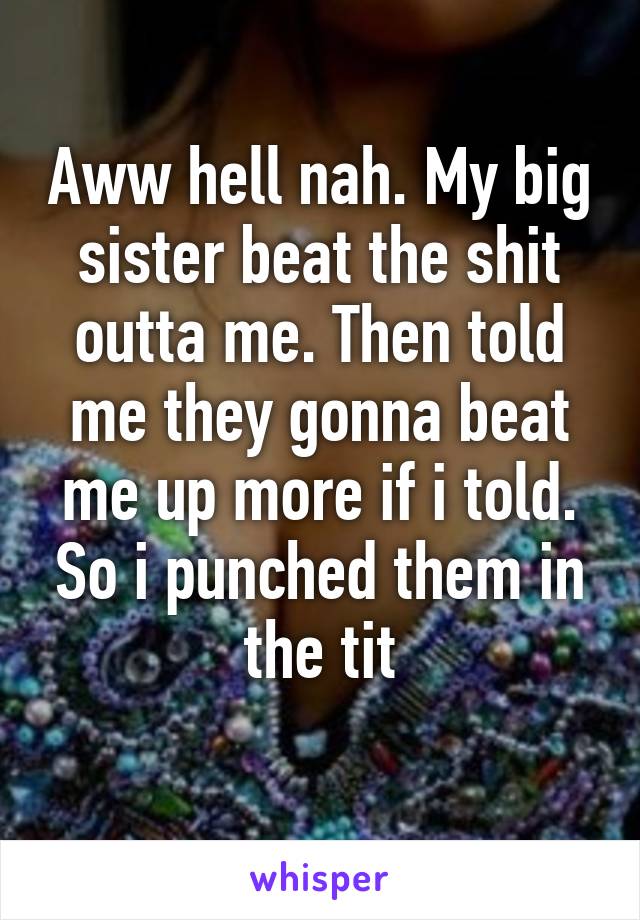 Aww hell nah. My big sister beat the shit outta me. Then told me they gonna beat me up more if i told. So i punched them in the tit
