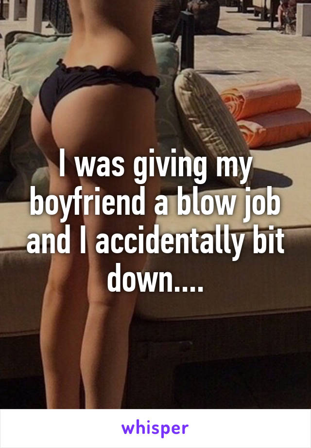 I was giving my boyfriend a blow job and I accidentally bit down....