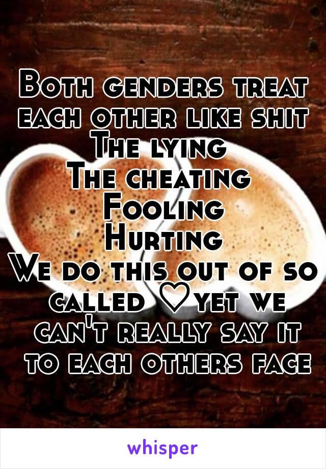 Both genders treat each other like shit 
The lying 
The cheating 
Fooling
Hurting
We do this out of so called ♡yet we can't really say it to each others face