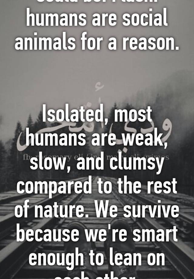 Could be. Flash: humans are social animals for a reason. Isolated, most  humans are weak, slow, and clumsy compared to the rest of nature. We  survive because we're smart enough to lean