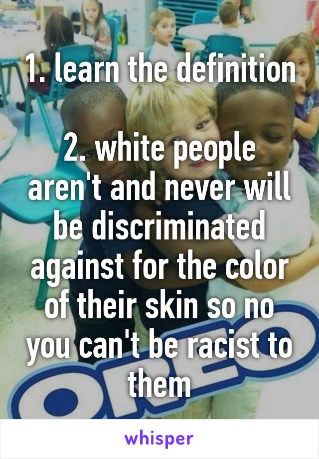 1. learn the definition 
2. white people aren't and never will be discriminated against for the color of their skin so no you can't be racist to them