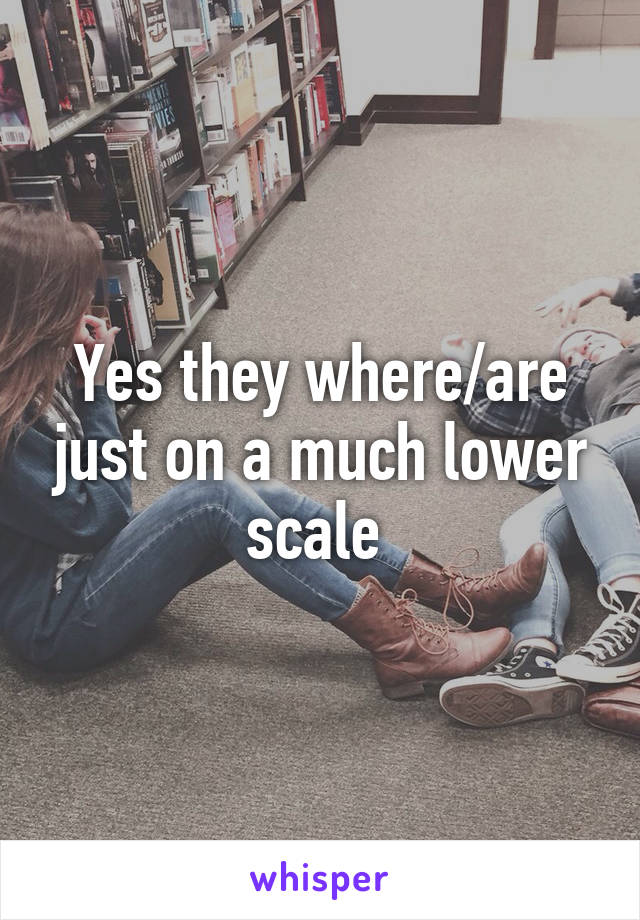 Yes they where/are just on a much lower scale 