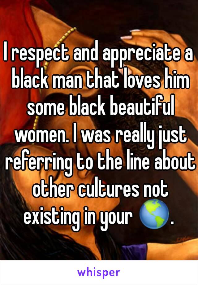 I respect and appreciate a black man that loves him some black beautiful women. I was really just referring to the line about other cultures not existing in your 🌎. 