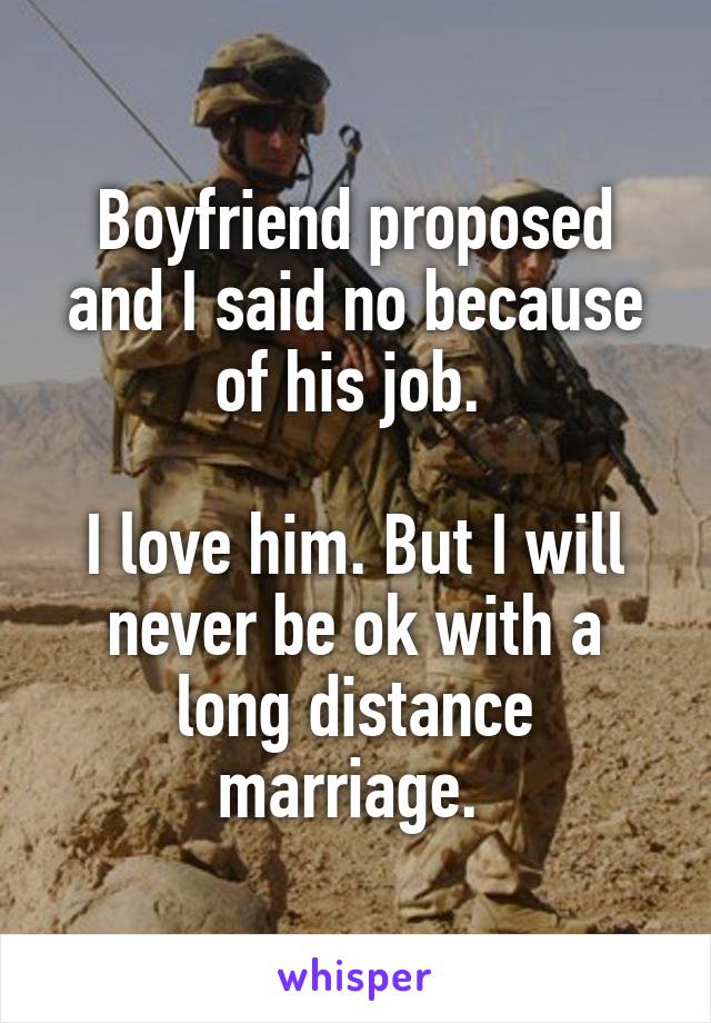 Boyfriend proposed and I said no because of his job. 

I love him. But I will never be ok with a long distance marriage. 