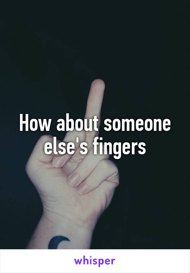 How about someone else's fingers